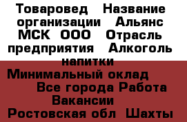 Товаровед › Название организации ­ Альянс-МСК, ООО › Отрасль предприятия ­ Алкоголь, напитки › Минимальный оклад ­ 30 000 - Все города Работа » Вакансии   . Ростовская обл.,Шахты г.
